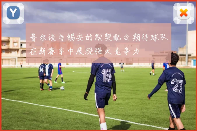 普尔谈与锡安的默契配合期待球队在新赛季中展现强大竞争力