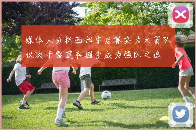 媒体人分析西部季后赛实力火箭队仅次于雷霆和掘金成为强队之选