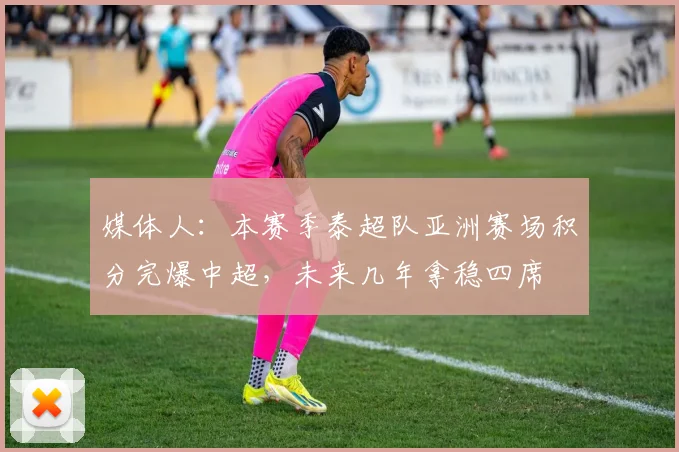 媒体人：本赛季泰超队亚洲赛场积分完爆中超，未来几年拿稳四席