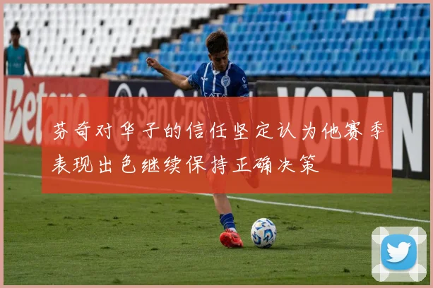 芬奇对华子的信任坚定认为他赛季表现出色继续保持正确决策