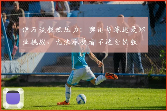 伊万谈教练压力：舆论与球迷是职业挑战，无法承受者不适合执教