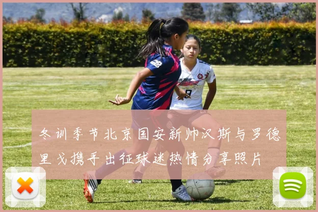 冬训季节北京国安新帅汉斯与罗德里戈携手出征球迷热情分享照片