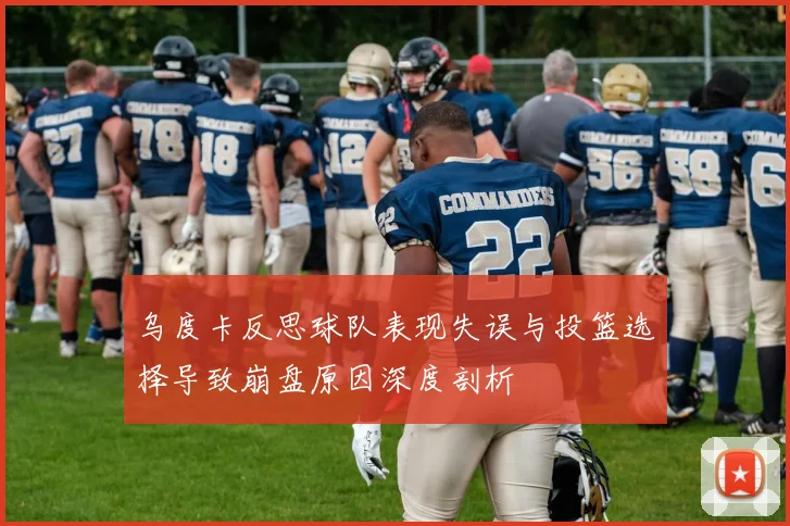 乌度卡反思球队表现失误与投篮选择导致崩盘原因深度剖析