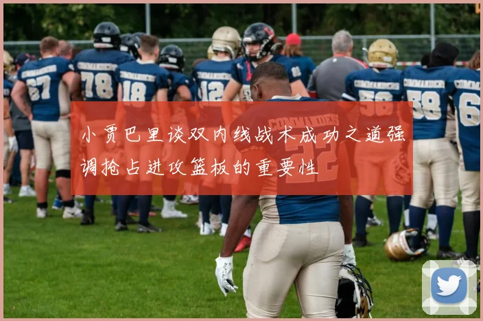 小贾巴里谈双内线战术成功之道强调抢占进攻篮板的重要性