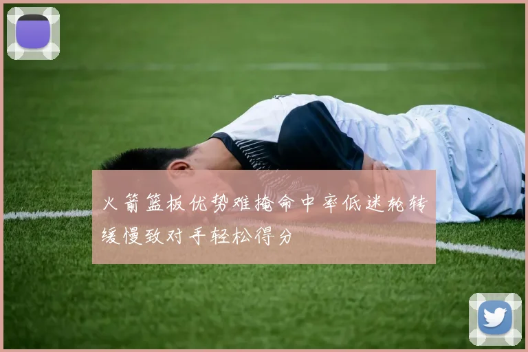 火箭篮板优势难掩命中率低迷轮转缓慢致对手轻松得分