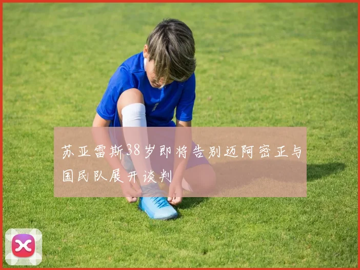 苏亚雷斯38岁即将告别迈阿密正与国民队展开谈判