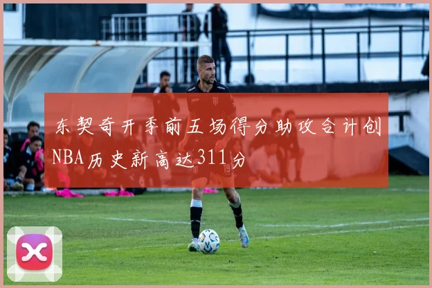 东契奇开季前五场得分助攻合计创NBA历史新高达311分