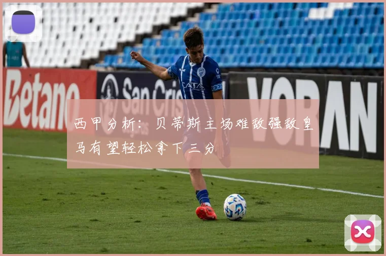 西甲分析：贝蒂斯主场难敌强敌皇马有望轻松拿下三分