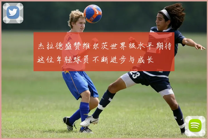 杰拉德盛赞维尔茨世界级水平期待这位年轻球员不断进步与成长