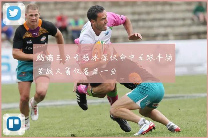 鹈鹕三分手感冰凉仅命中五球半场苦战火箭仅落后一分