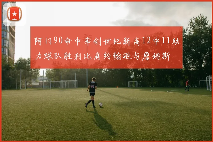 阿门90命中率创世纪新高12中11助力球队胜利比肩约翰逊与詹姆斯