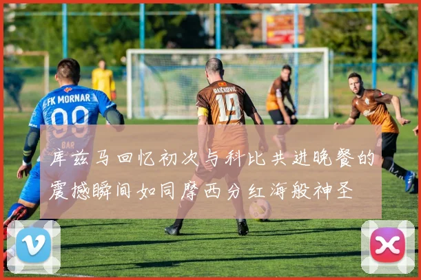 库兹马回忆初次与科比共进晚餐的震撼瞬间如同摩西分红海般神圣