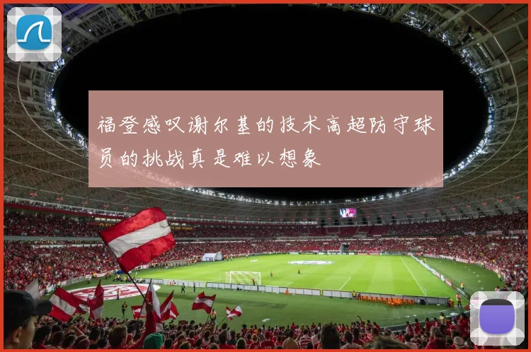 福登感叹谢尔基的技术高超防守球员的挑战真是难以想象