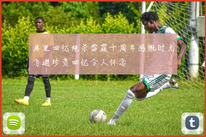 库里回忆绝杀雷霆十周年感慨时光飞逝珍贵回忆令人怀念