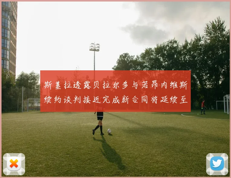 斯基拉透露贝拉尔多与若昂内维斯续约谈判接近完成新合同将延续至2030年