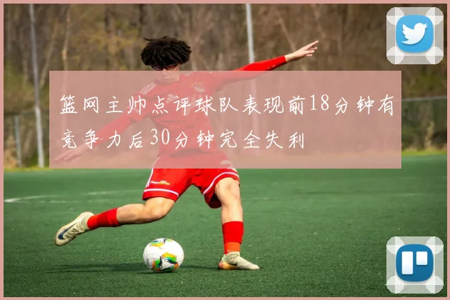 篮网主帅点评球队表现前18分钟有竞争力后30分钟完全失利