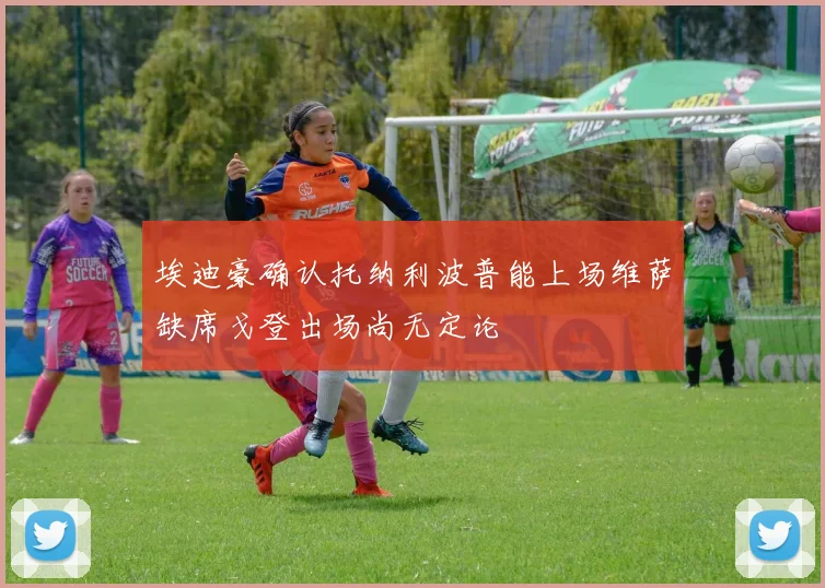 埃迪豪确认托纳利波普能上场维萨缺席戈登出场尚无定论