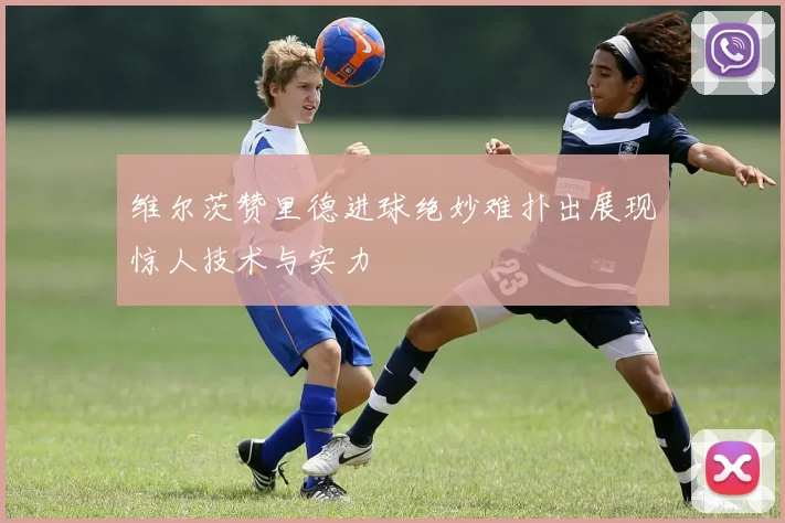 维尔茨赞里德进球绝妙难扑出展现惊人技术与实力