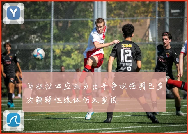 马祖拉回应三分出手争议强调已多次解释但媒体仍未重视