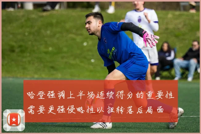 哈登强调上半场连续得分的重要性需要更强侵略性以扭转落后局面