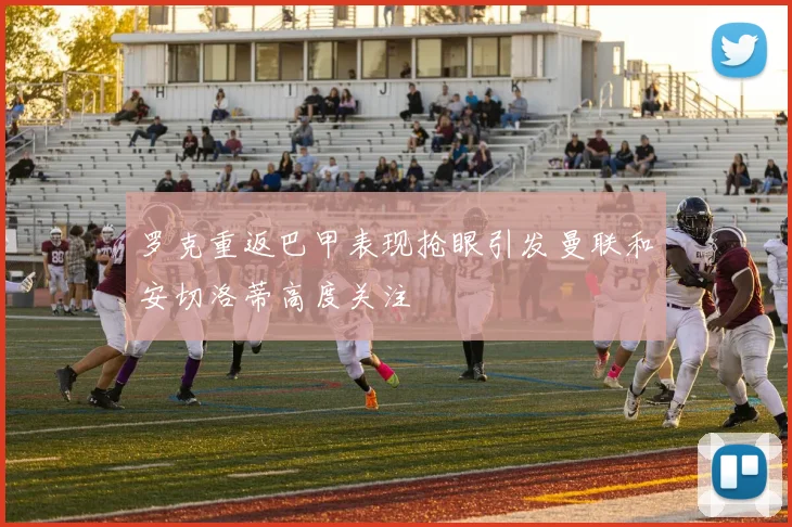 罗克重返巴甲表现抢眼引发曼联和安切洛蒂高度关注