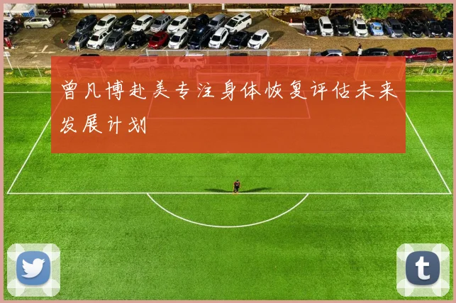 曾凡博赴美专注身体恢复评估未来发展计划