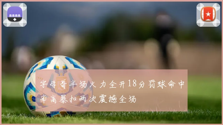 字母哥半场火力全开18分罚球命中率高暴扣两次震撼全场