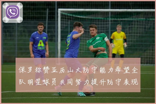 保罗称赞亚历山大防守能力希望全队明星球员共同努力提升防守表现